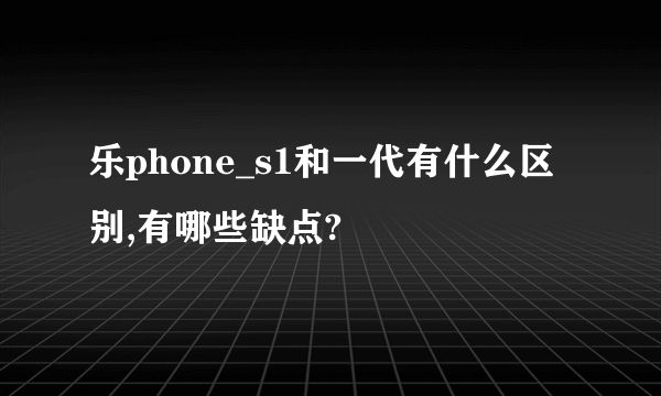 乐phone_s1和一代有什么区别,有哪些缺点?
