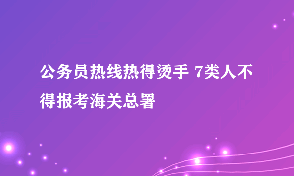 公务员热线热得烫手 7类人不得报考海关总署