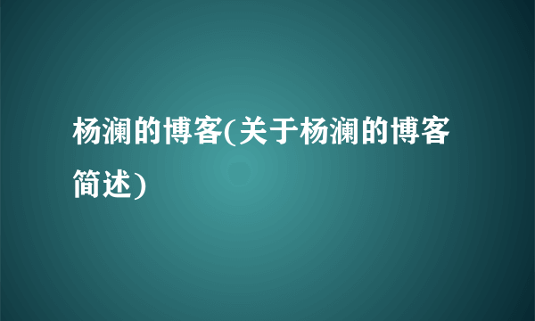 杨澜的博客(关于杨澜的博客简述)