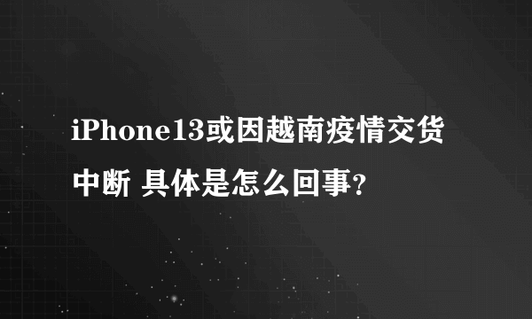 iPhone13或因越南疫情交货中断 具体是怎么回事？