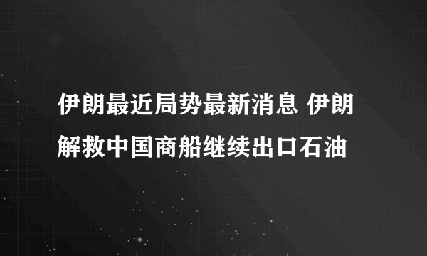 伊朗最近局势最新消息 伊朗解救中国商船继续出口石油