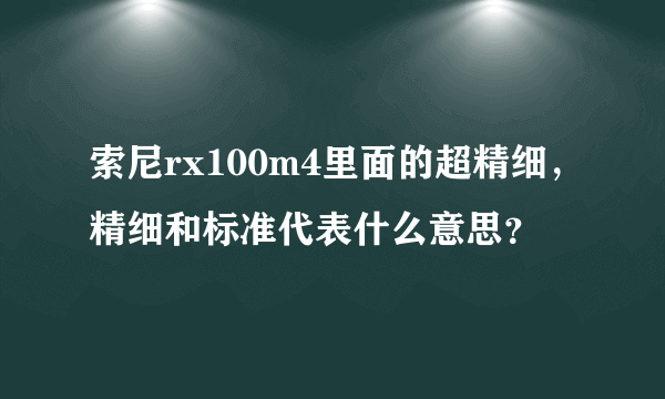 索尼rx100m4里面的超精细，精细和标准代表什么意思？