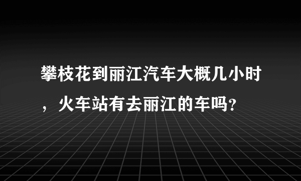 攀枝花到丽江汽车大概几小时，火车站有去丽江的车吗？