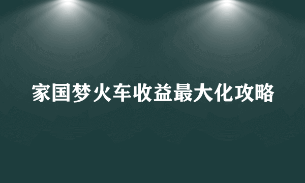 家国梦火车收益最大化攻略