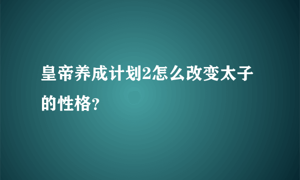 皇帝养成计划2怎么改变太子的性格？