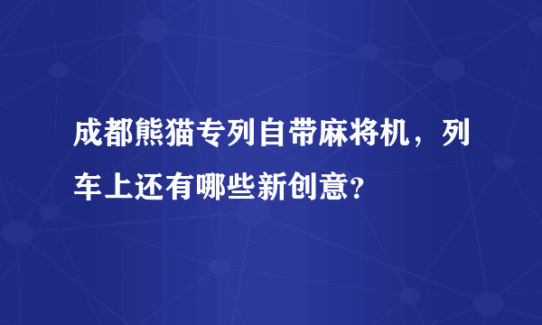 成都熊猫专列自带麻将机，列车上还有哪些新创意？