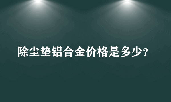 除尘垫铝合金价格是多少？