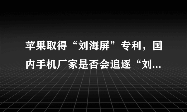 苹果取得“刘海屏”专利，国内手机厂家是否会追逐“刘海屏”？