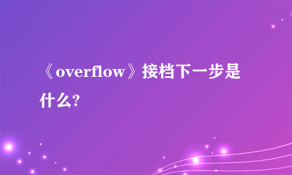 《overflow》接档下一步是什么?
