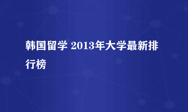 韩国留学 2013年大学最新排行榜