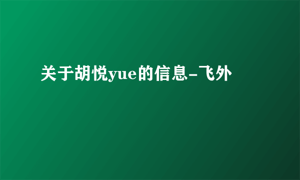 关于胡悦yue的信息-飞外