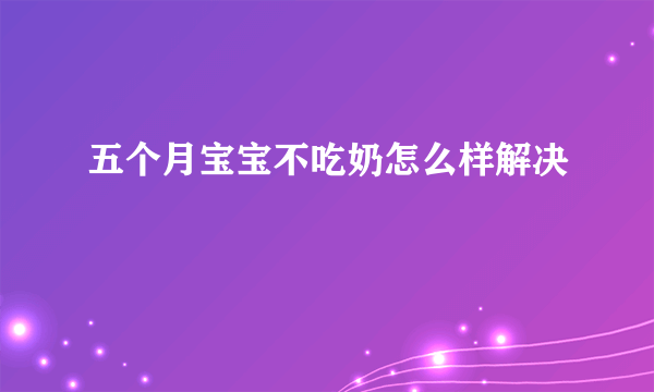 五个月宝宝不吃奶怎么样解决