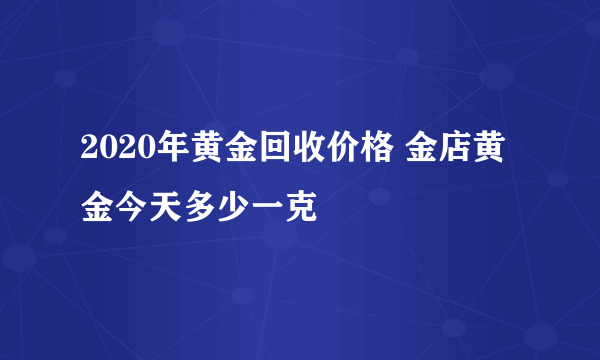 2020年黄金回收价格 金店黄金今天多少一克
