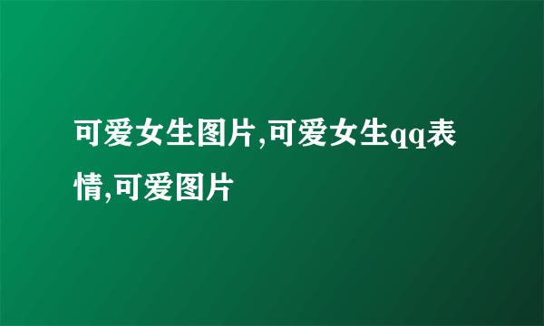 可爱女生图片,可爱女生qq表情,可爱图片