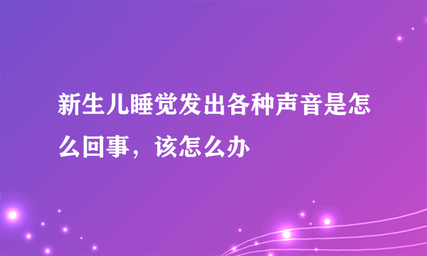 新生儿睡觉发出各种声音是怎么回事,该怎么办