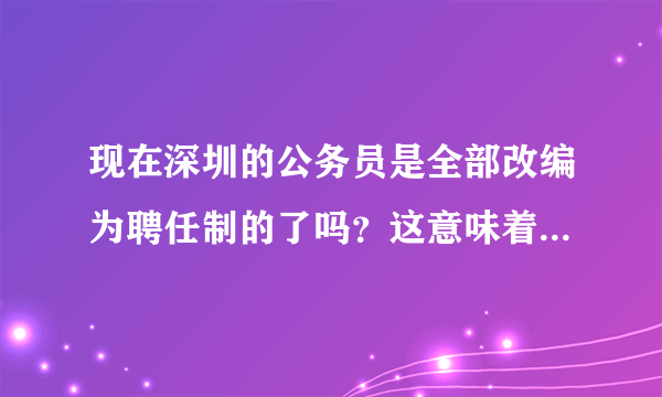 现在深圳的公务员是全部改编为聘任制的了吗？这意味着什么？退休等于是下岗吗？