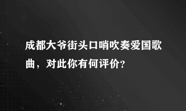 成都大爷街头口哨吹奏爱国歌曲，对此你有何评价？