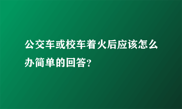 公交车或校车着火后应该怎么办简单的回答？