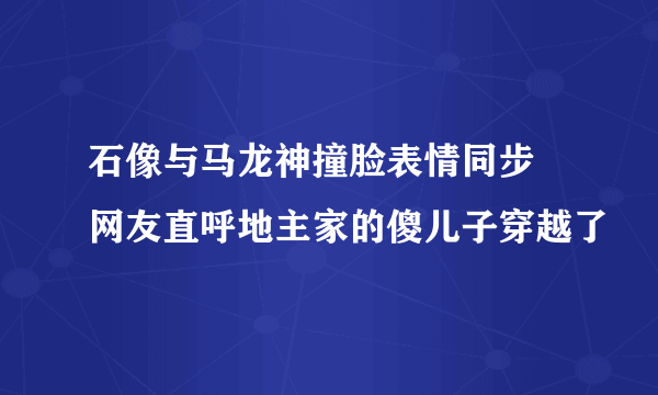 石像与马龙神撞脸表情同步 网友直呼地主家的傻儿子穿越了