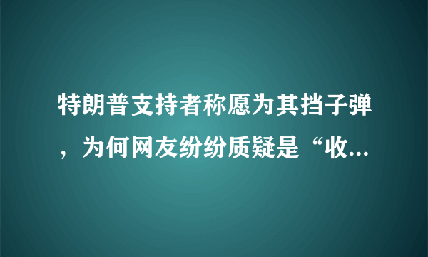 特朗普支持者称愿为其挡子弹，为何网友纷纷质疑是“收钱了”？