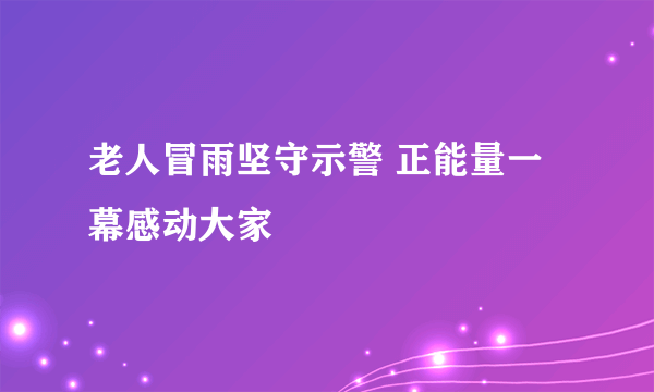 老人冒雨坚守示警 正能量一幕感动大家
