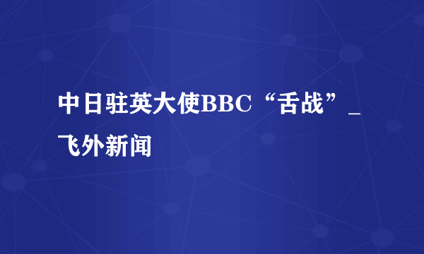 中日驻英大使BBC“舌战”_飞外新闻