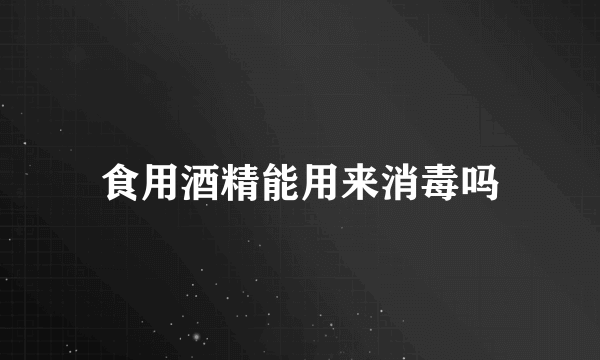 食用酒精能用来消毒吗