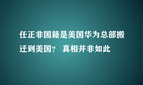 任正非国籍是美国华为总部搬迁到美国？ 真相并非如此