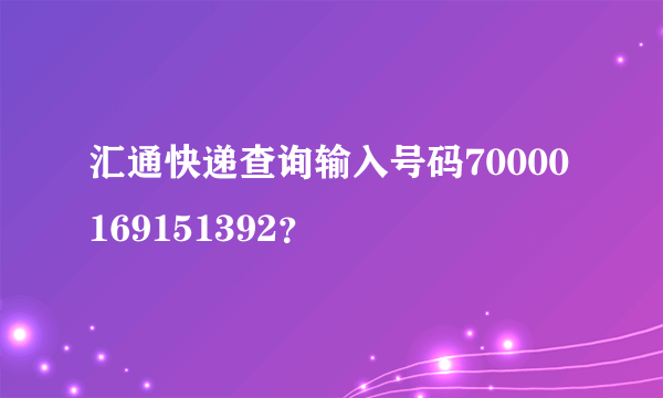 汇通快递查询输入号码70000169151392？