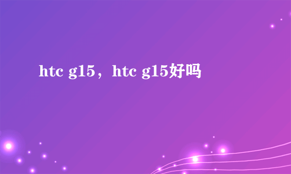 htc g15，htc g15好吗