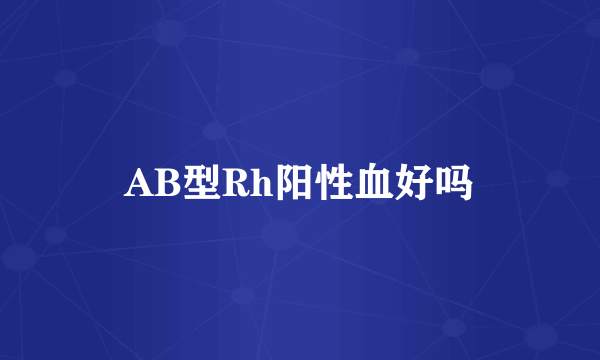 AB型Rh阳性血好吗