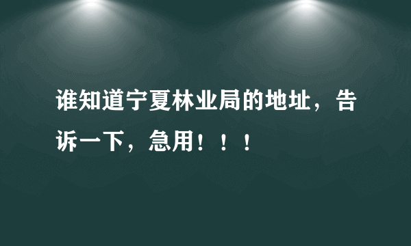 谁知道宁夏林业局的地址，告诉一下，急用！！！