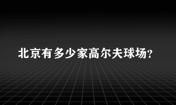 北京有多少家高尔夫球场？