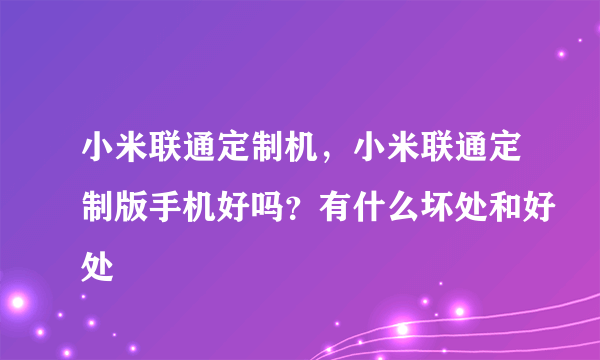 小米联通定制机，小米联通定制版手机好吗？有什么坏处和好处