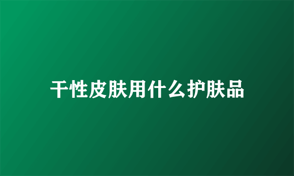 干性皮肤用什么护肤品