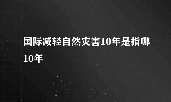 国际减轻自然灾害10年是指哪10年