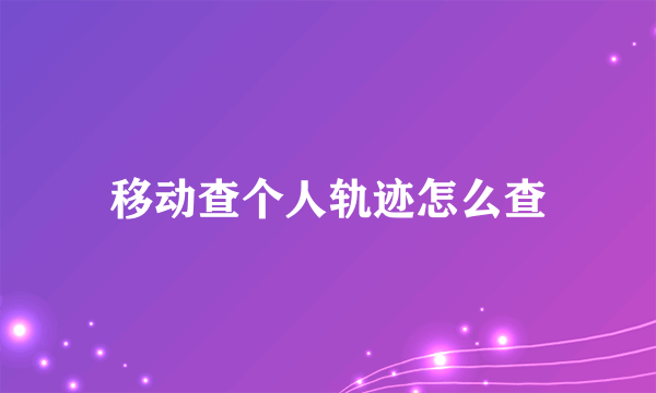 移动查个人轨迹怎么查
