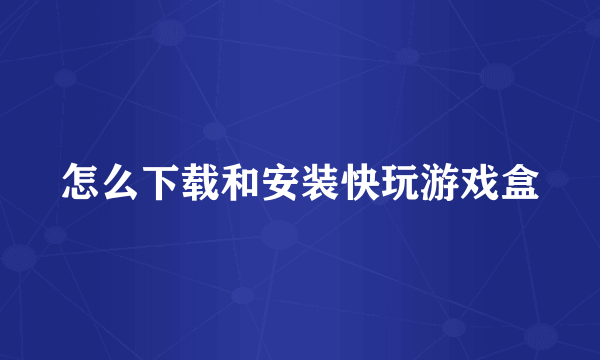 怎么下载和安装快玩游戏盒