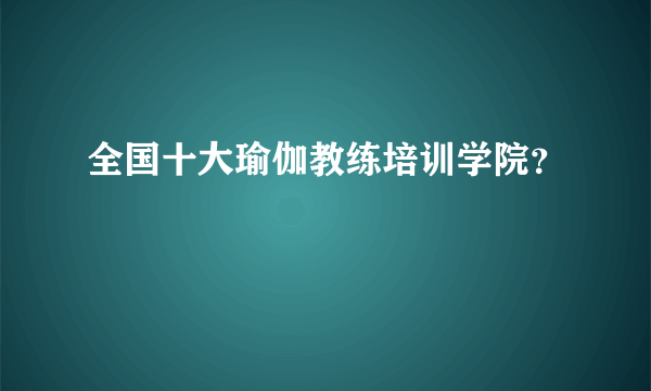 全国十大瑜伽教练培训学院？