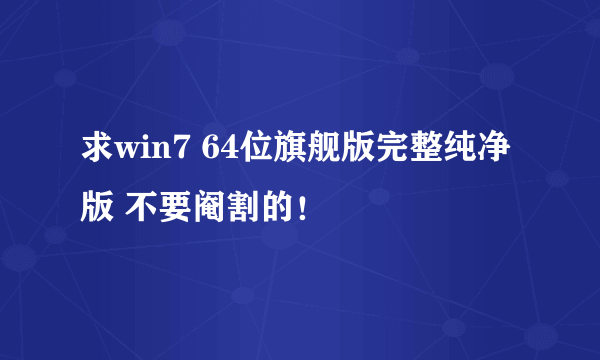 求win7 64位旗舰版完整纯净版 不要阉割的！
