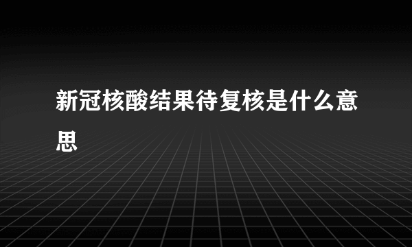 新冠核酸结果待复核是什么意思