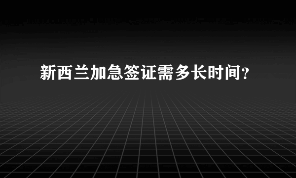 新西兰加急签证需多长时间？