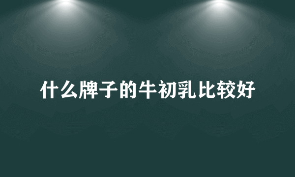 什么牌子的牛初乳比较好