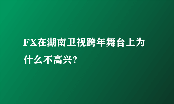 FX在湖南卫视跨年舞台上为什么不高兴?