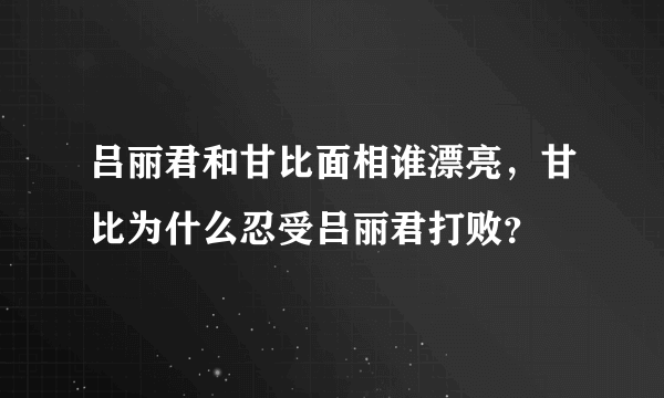 吕丽君和甘比面相谁漂亮，甘比为什么忍受吕丽君打败？
