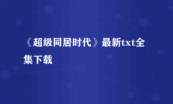 《超级同居时代》最新txt全集下载