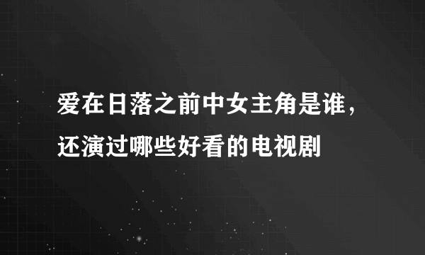 爱在日落之前中女主角是谁，还演过哪些好看的电视剧
