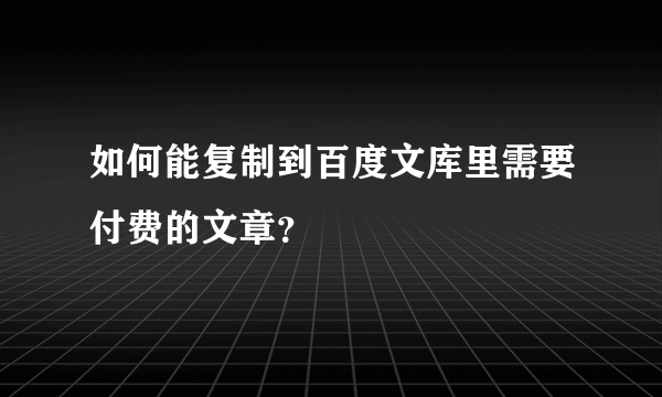 如何能复制到百度文库里需要付费的文章？