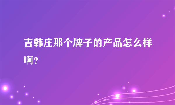 吉韩庄那个牌子的产品怎么样啊？