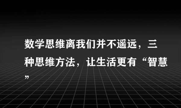 数学思维离我们并不遥远，三种思维方法，让生活更有“智慧”